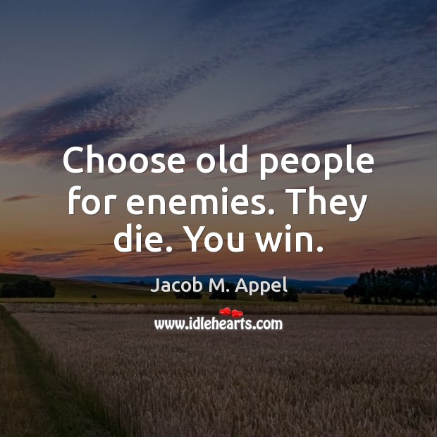 Choose old people for enemies. They die. You win. Jacob M. Appel Picture Quote