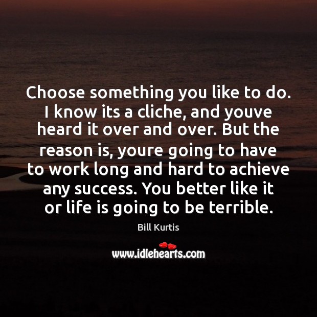 Choose something you like to do. I know its a cliche, and Bill Kurtis Picture Quote