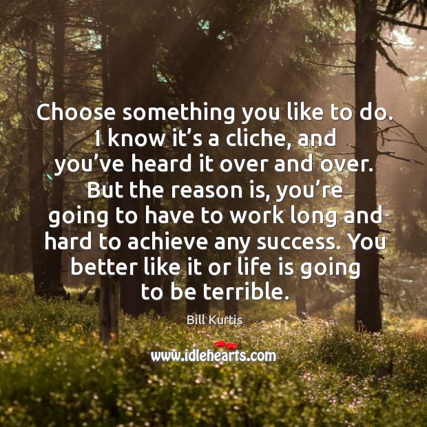 Choose something you like to do. I know it’s a cliche, and you’ve heard it over and over. Image