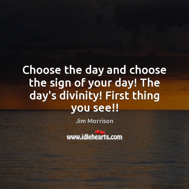 Choose the day and choose the sign of your day! The day’s divinity! First thing you see!! Jim Morrison Picture Quote