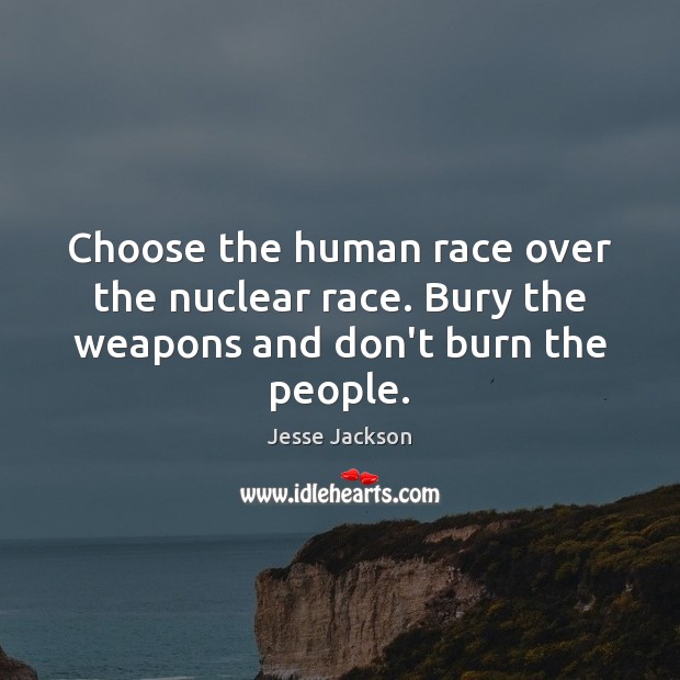 Choose the human race over the nuclear race. Bury the weapons and don’t burn the people. Jesse Jackson Picture Quote