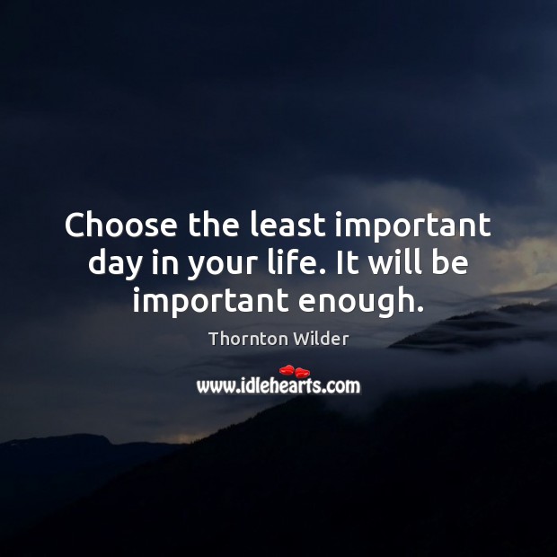 Choose the least important day in your life. It will be important enough. Thornton Wilder Picture Quote