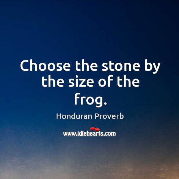 Choose the stone by the size of the frog. Honduran Proverbs Image