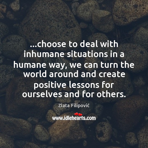…choose to deal with inhumane situations in a humane way, we can Image