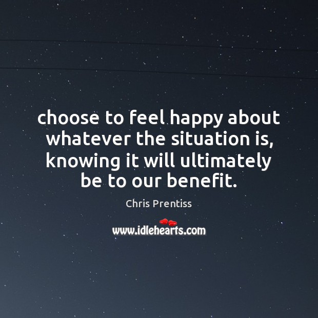 Choose to feel happy about whatever the situation is, knowing it will Chris Prentiss Picture Quote