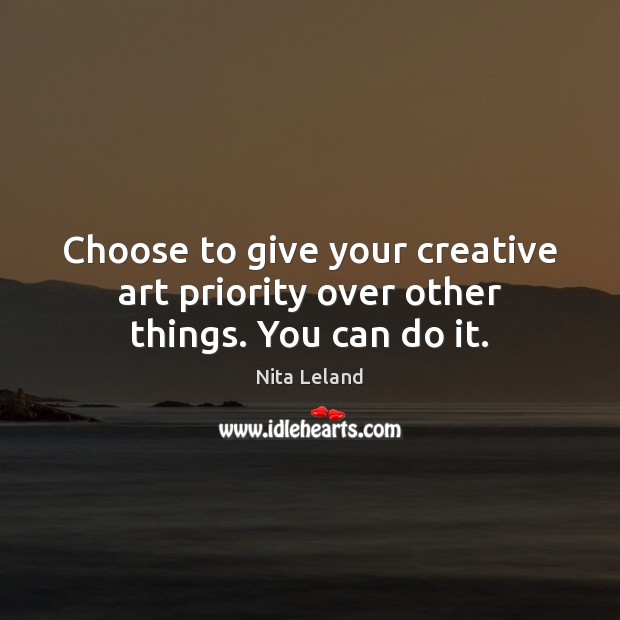 Choose to give your creative art priority over other things. You can do it. Image