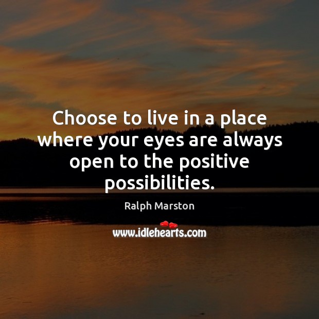 Choose to live in a place where your eyes are always open to the positive possibilities. Ralph Marston Picture Quote