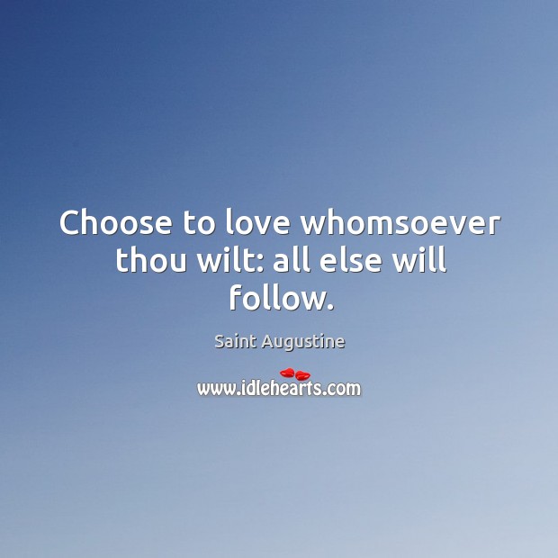 Choose to love whomsoever thou wilt: all else will follow. Saint Augustine Picture Quote