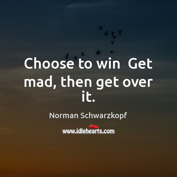 Choose to win  Get mad, then get over it. Norman Schwarzkopf Picture Quote