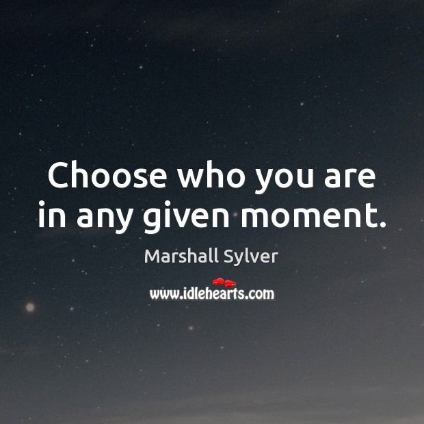 Choose who you are in any given moment. Image