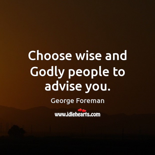 Choose wise and Godly people to advise you. George Foreman Picture Quote