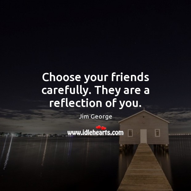 Choose your friends carefully. They are a reflection of you. 