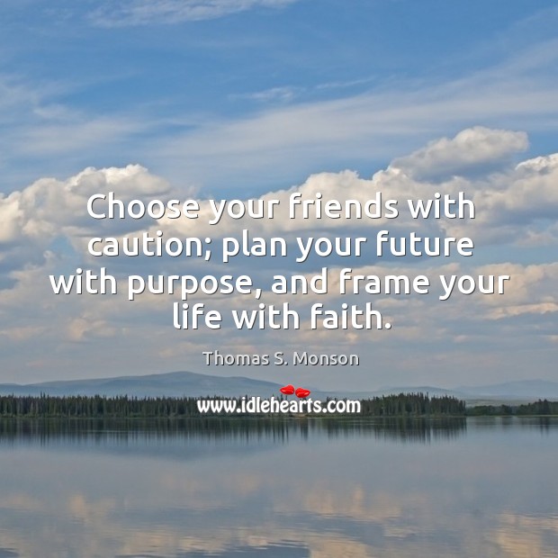 Choose your friends with caution; plan your future with purpose, and frame your life with faith. Thomas S. Monson Picture Quote