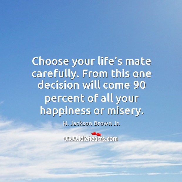 Choose your life’s mate carefully. From this one decision will come 90 percent of all your happiness or misery. H. Jackson Brown Jr. Picture Quote