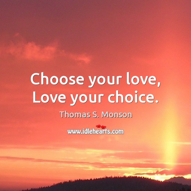 Choose your love, Love your choice. Thomas S. Monson Picture Quote