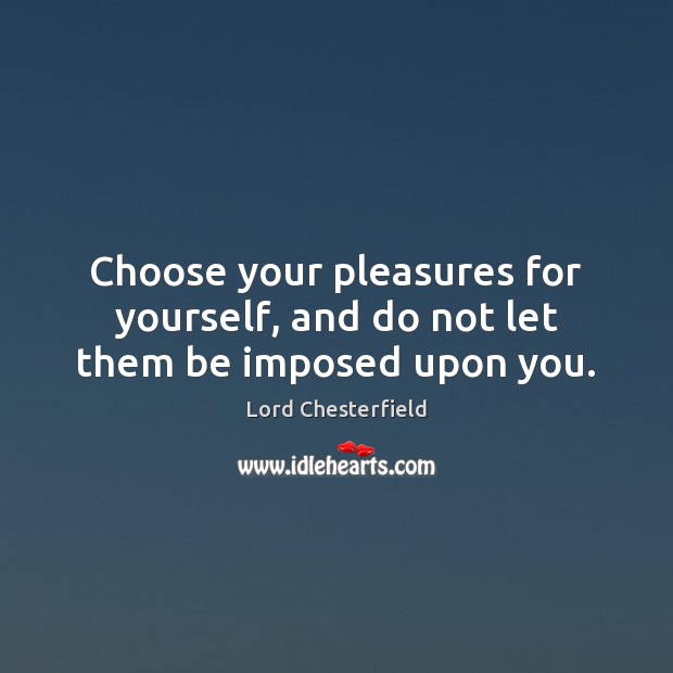 Choose your pleasures for yourself, and do not let them be imposed upon you. Lord Chesterfield Picture Quote