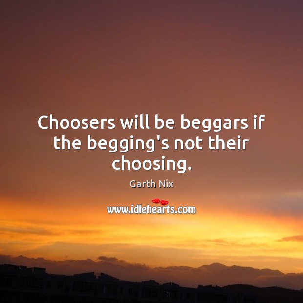 Choosers will be beggars if the begging’s not their choosing. Garth Nix Picture Quote