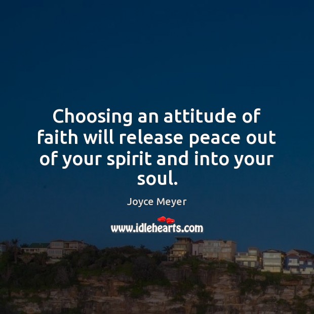 Choosing an attitude of faith will release peace out of your spirit and into your soul. Joyce Meyer Picture Quote