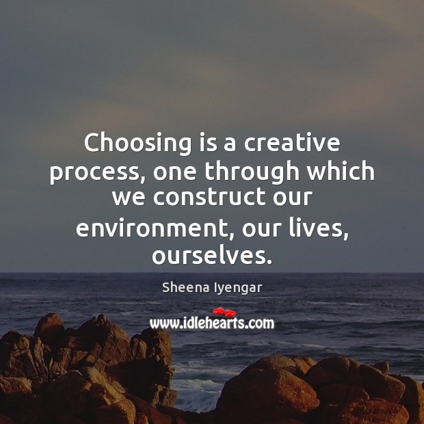 Choosing is a creative process, one through which we construct our environment, Sheena Iyengar Picture Quote