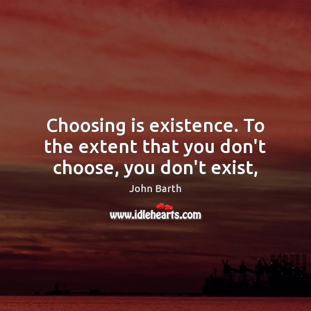 Choosing is existence. To the extent that you don’t choose, you don’t exist, Image