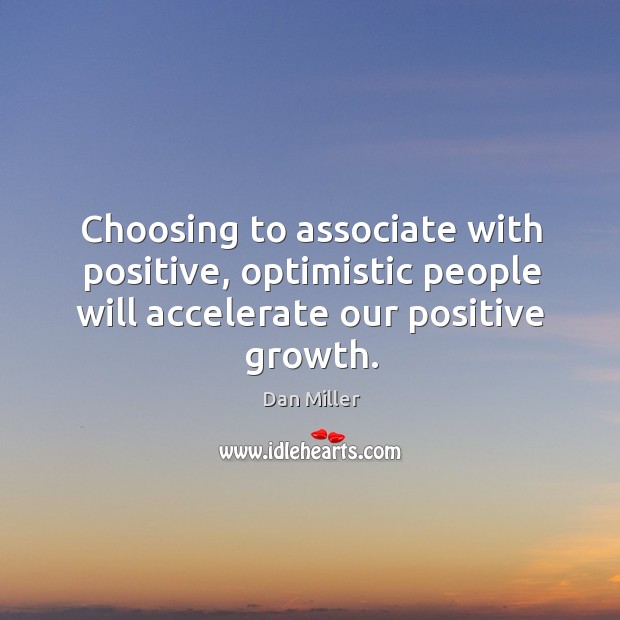 Choosing to associate with positive, optimistic people will accelerate our positive growth. 