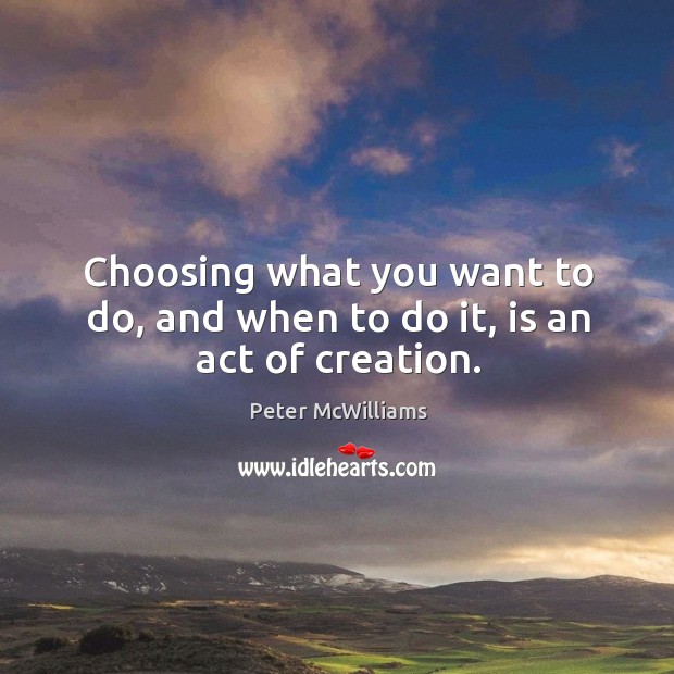 Choosing what you want to do, and when to do it, is an act of creation. Peter McWilliams Picture Quote