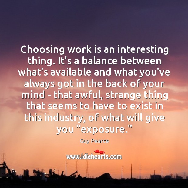 Choosing work is an interesting thing. It’s a balance between what’s available Guy Pearce Picture Quote