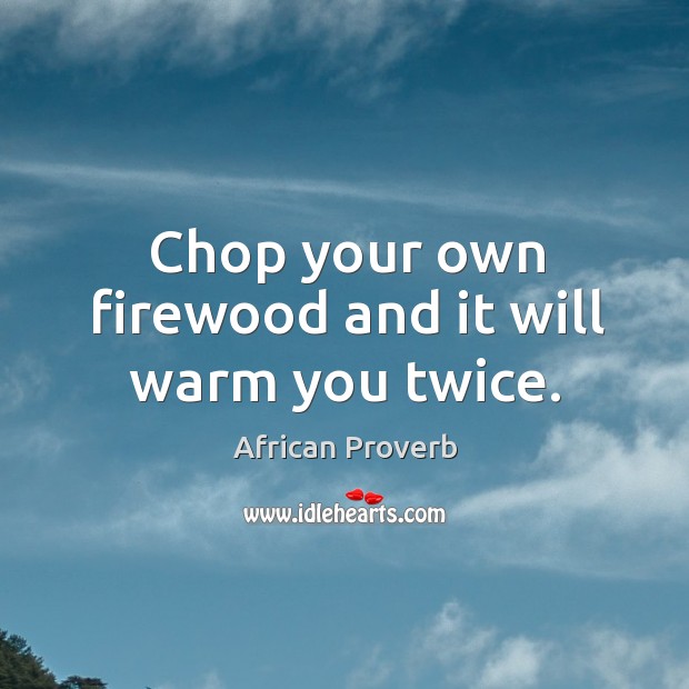 Chop your own firewood and it will warm you twice. Image