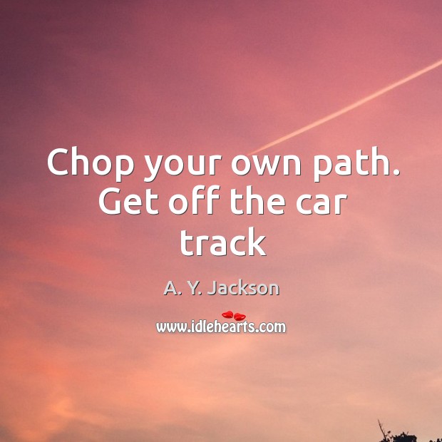 Chop your own path. Get off the car track A. Y. Jackson Picture Quote
