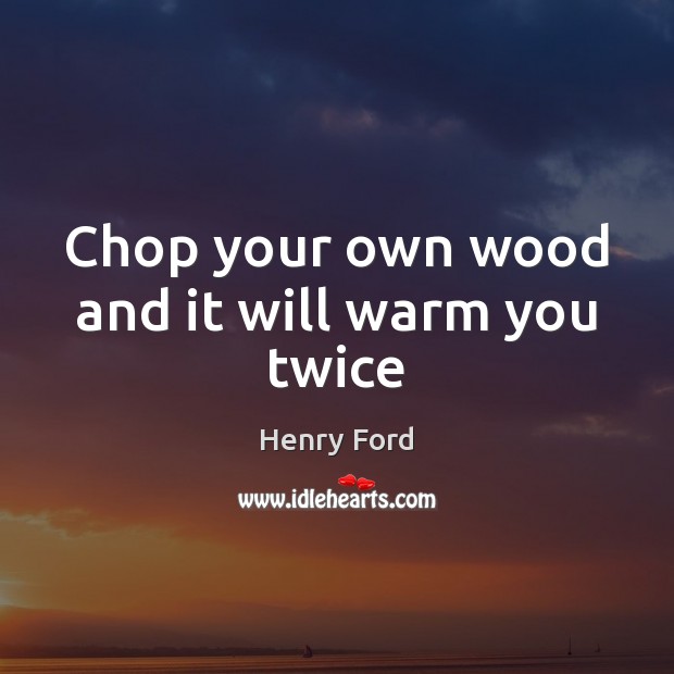 Chop your own wood and it will warm you twice Henry Ford Picture Quote