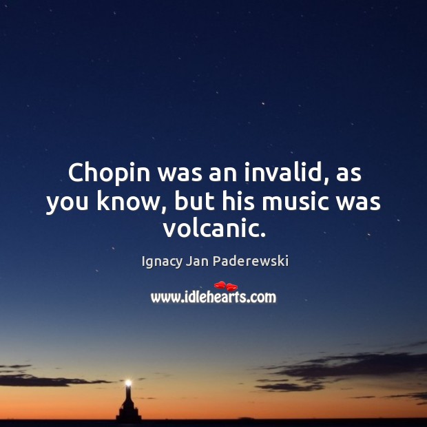 Chopin was an invalid, as you know, but his music was volcanic. Ignacy Jan Paderewski Picture Quote