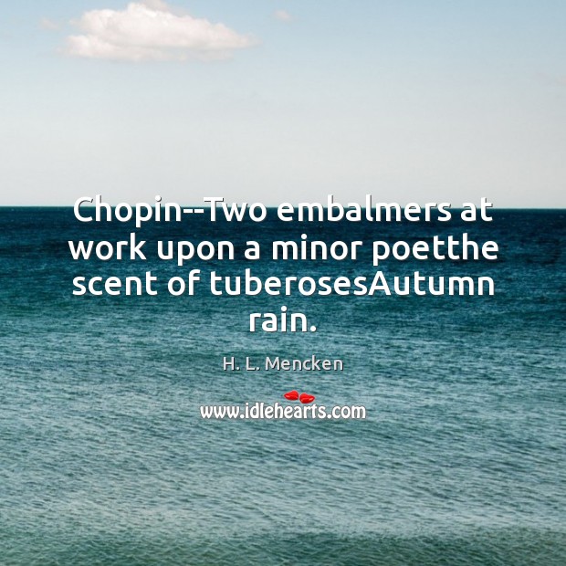 Chopin–Two embalmers at work upon a minor poetthe scent of tuberosesAutumn rain. H. L. Mencken Picture Quote