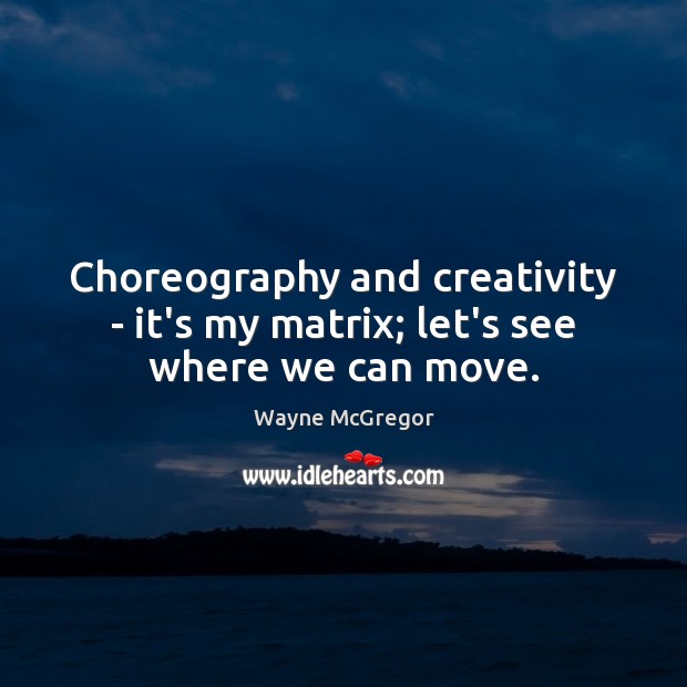 Choreography and creativity – it’s my matrix; let’s see where we can move. Wayne McGregor Picture Quote