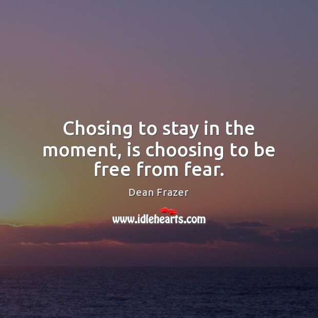 Chosing to stay in the moment, is choosing to be free from fear. Image