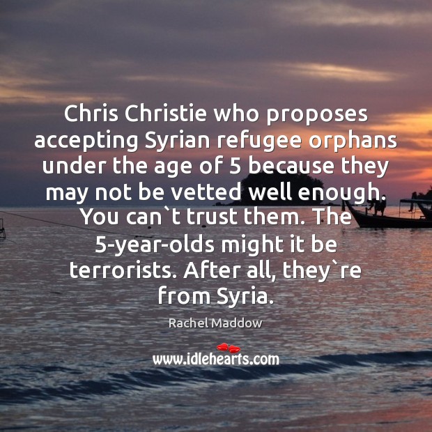 Chris Christie who proposes accepting Syrian refugee orphans under the age of 5 Rachel Maddow Picture Quote