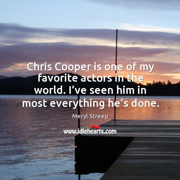 Chris cooper is one of my favorite actors in the world. I’ve seen him in most everything he’s done. Meryl Streep Picture Quote