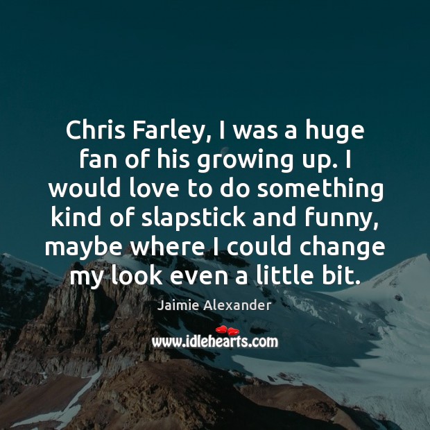 Chris Farley, I was a huge fan of his growing up. I Jaimie Alexander Picture Quote