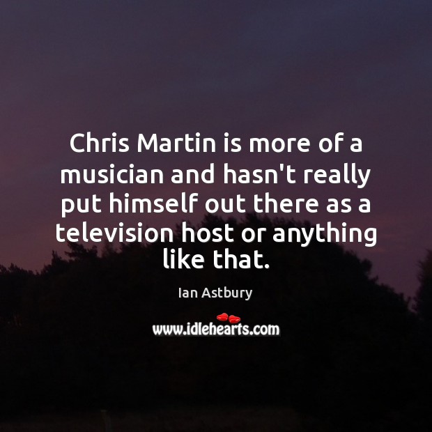 Chris Martin is more of a musician and hasn’t really put himself Ian Astbury Picture Quote