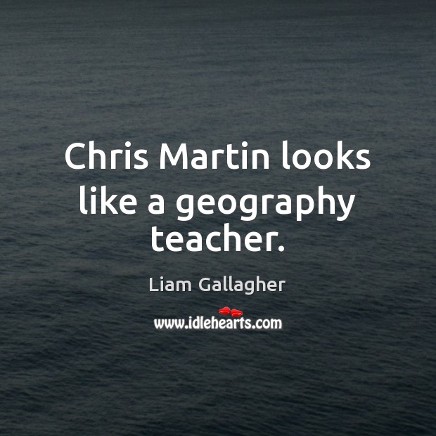 Chris Martin looks like a geography teacher. Liam Gallagher Picture Quote