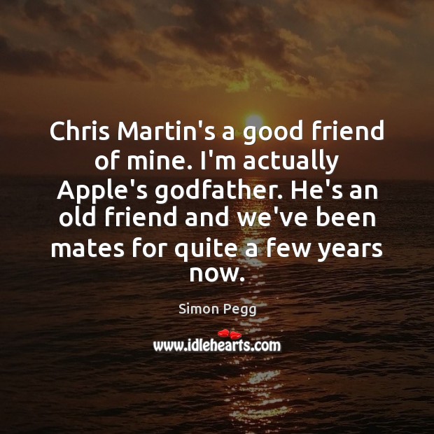 Chris Martin’s a good friend of mine. I’m actually Apple’s Godfather. He’s Simon Pegg Picture Quote