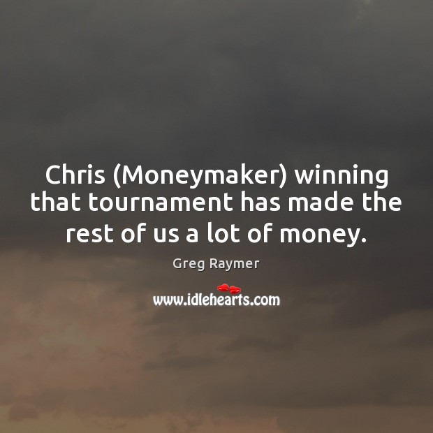 Chris (Moneymaker) winning that tournament has made the rest of us a lot of money. Image