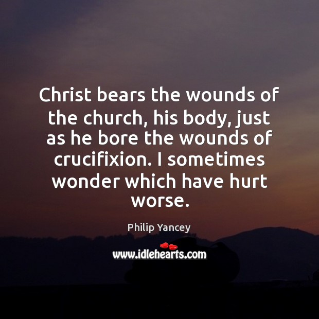 Christ bears the wounds of the church, his body, just as he Philip Yancey Picture Quote