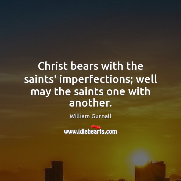 Christ bears with the saints’ imperfections; well may the saints one with another. 