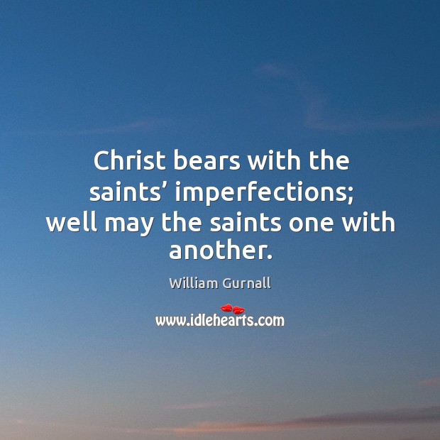 Christ bears with the saints’ imperfections; well may the saints one with another. William Gurnall Picture Quote