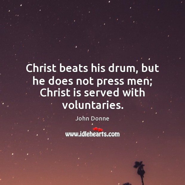 Christ beats his drum, but he does not press men; Christ is served with voluntaries. John Donne Picture Quote