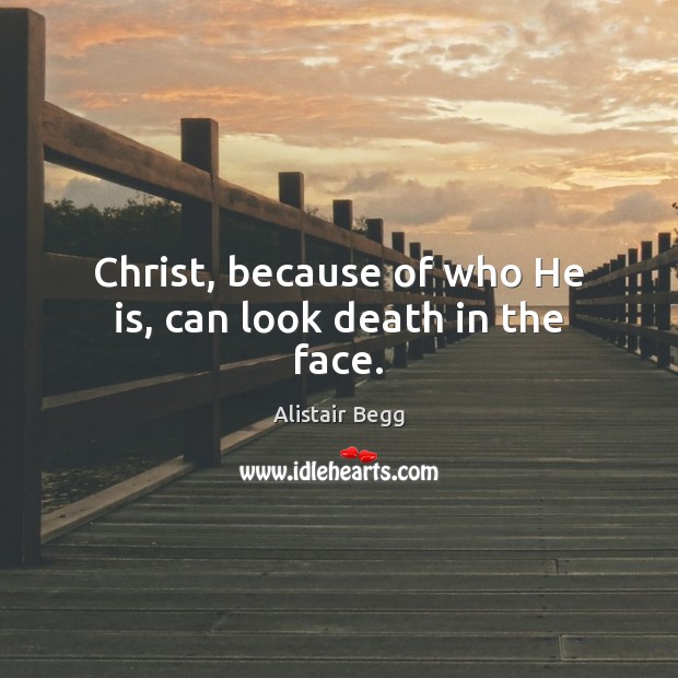 Christ, because of who He is, can look death in the face. Alistair Begg Picture Quote