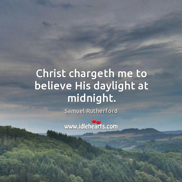 Christ chargeth me to believe His daylight at midnight. Samuel Rutherford Picture Quote