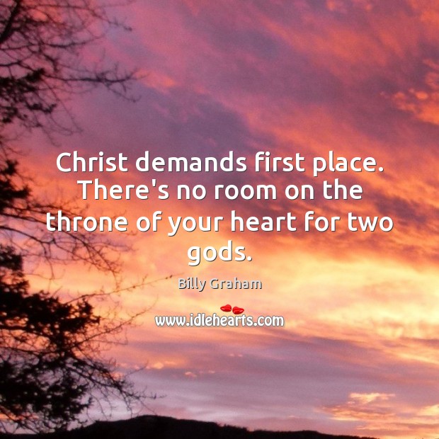 Christ demands first place. There’s no room on the throne of your heart for two Gods. Billy Graham Picture Quote