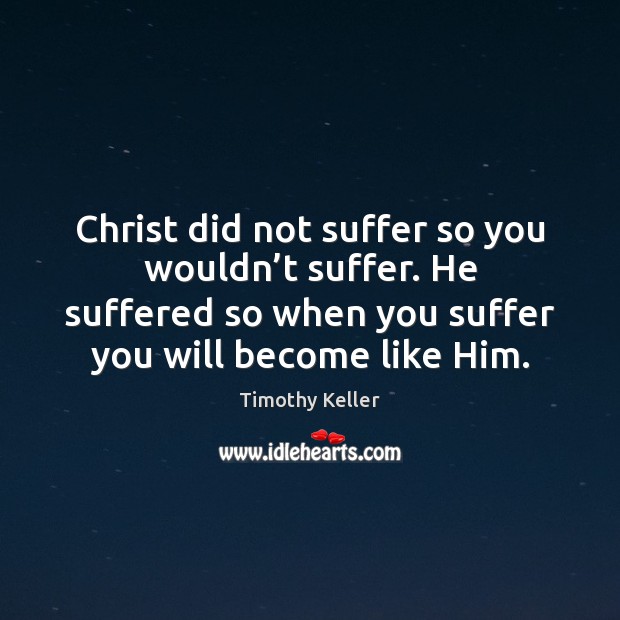Christ did not suffer so you wouldn’t suffer. He suffered so Timothy Keller Picture Quote