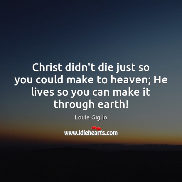 Christ didn’t die just so you could make to heaven; He lives Louie Giglio Picture Quote